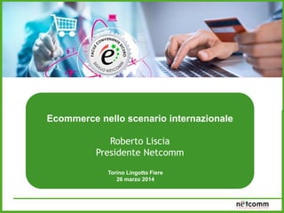 Ecommerce e sistemi di pagamento:
dalle nuove tecnologie al multi-retail
Ecommerce nello scenario internazionale
Roberto Liscia
Presidente Netcomm
Torino Lingotto Fiere
26 marzo 2014
 