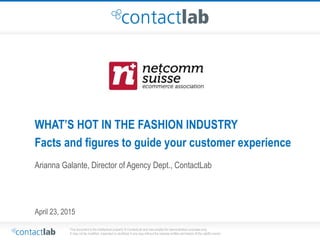 This document is the intellectual property of ContactLab and was created for demonstration purposes only.
It may not be modified, organized or reutilized in any way without the express written permission of the rightful owner.
WHAT’S HOT IN THE FASHION INDUSTRY
Facts and figures to guide your customer experience
Arianna Galante, Director of Agency Dept., ContactLab
April 23, 2015
 