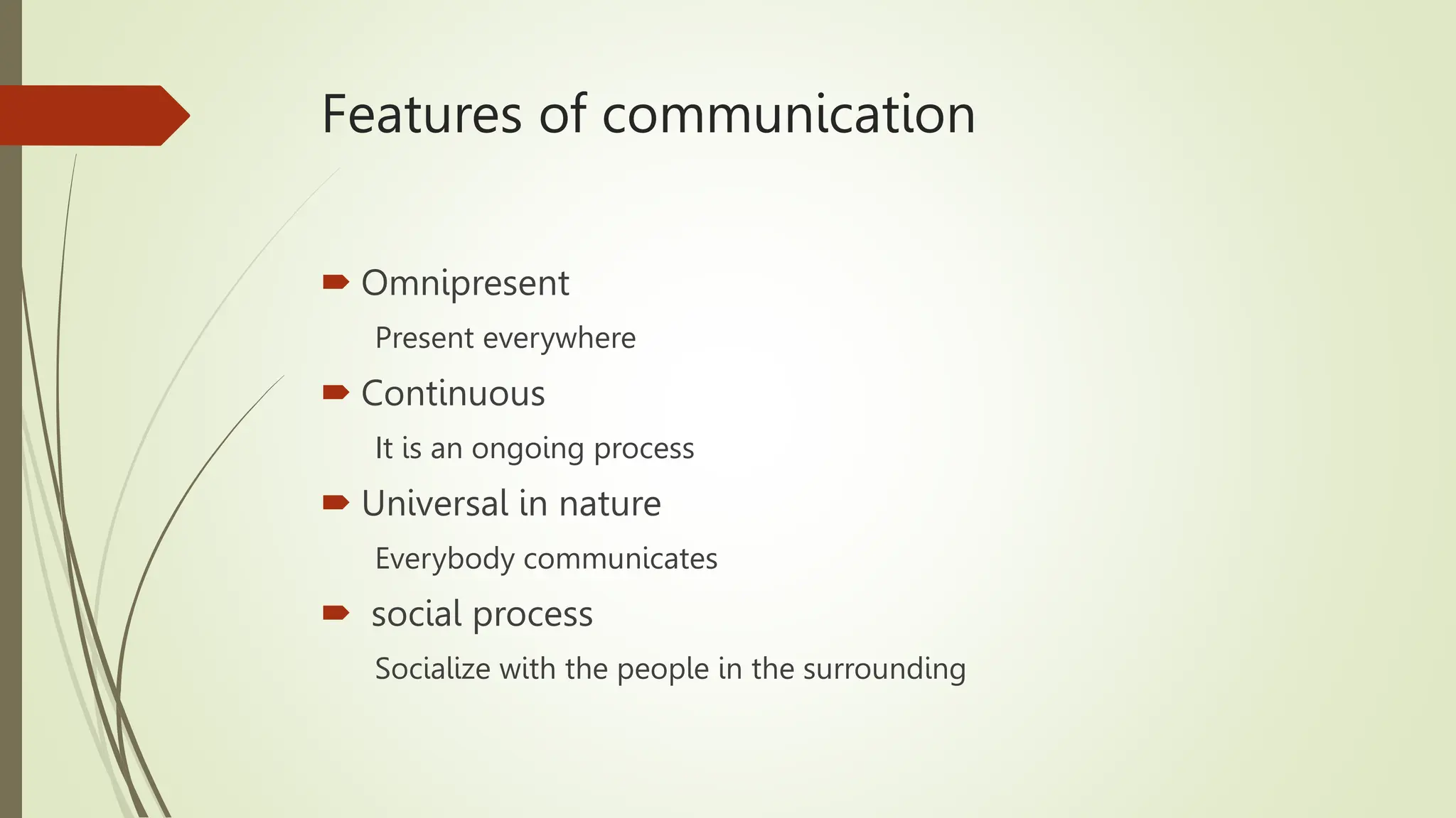 Features of communication
 Omnipresent
Present everywhere
 Continuous
It is an ongoing process
 Universal in nature
Everybody communicates
 social process
Socialize with the people in the surrounding
 