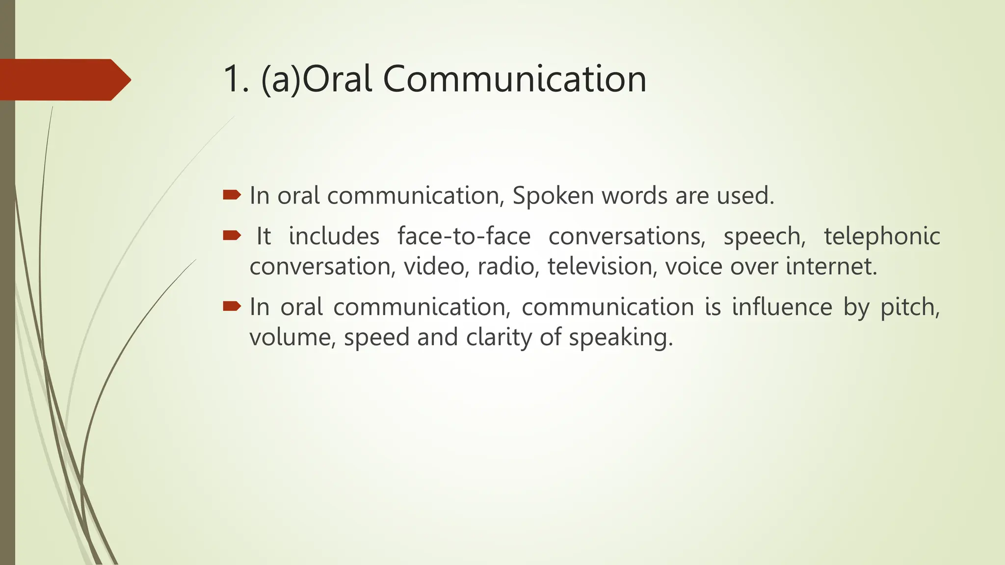 1. (a)Oral Communication
 In oral communication, Spoken words are used.
 It includes face-to-face conversations, speech, telephonic
conversation, video, radio, television, voice over internet.
 In oral communication, communication is influence by pitch,
volume, speed and clarity of speaking.
 