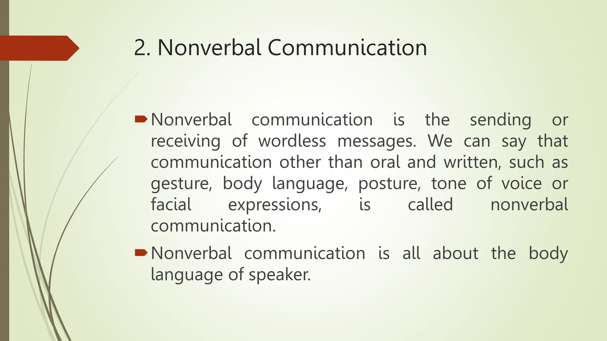 2. Nonverbal Communication
Nonverbal communication is the sending or
receiving of wordless messages. We can say that
communication other than oral and written, such as
gesture, body language, posture, tone of voice or
facial expressions, is called nonverbal
communication.
Nonverbal communication is all about the body
language of speaker.
 