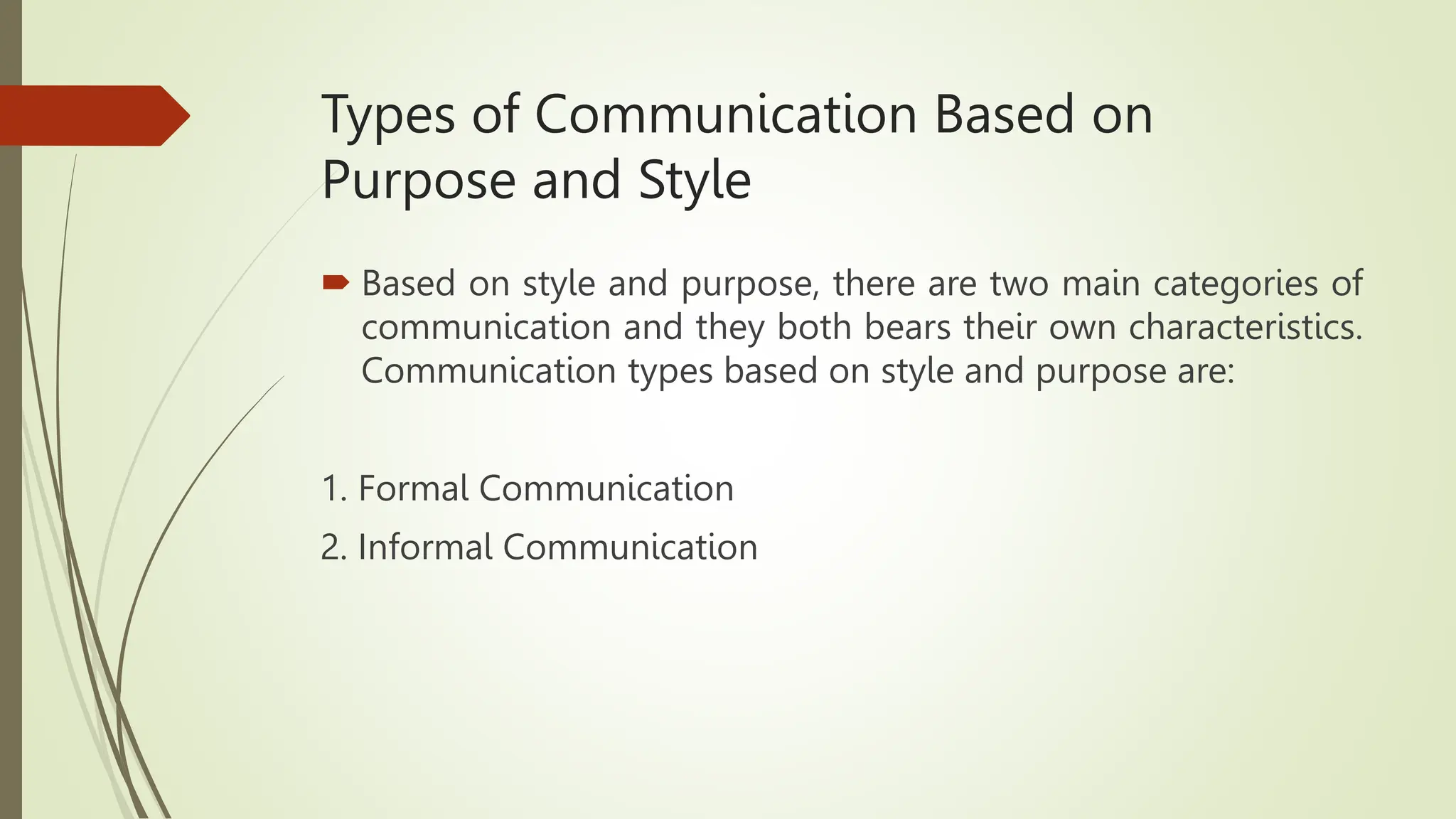 Types of Communication Based on
Purpose and Style
 Based on style and purpose, there are two main categories of
communication and they both bears their own characteristics.
Communication types based on style and purpose are:
1. Formal Communication
2. Informal Communication
 