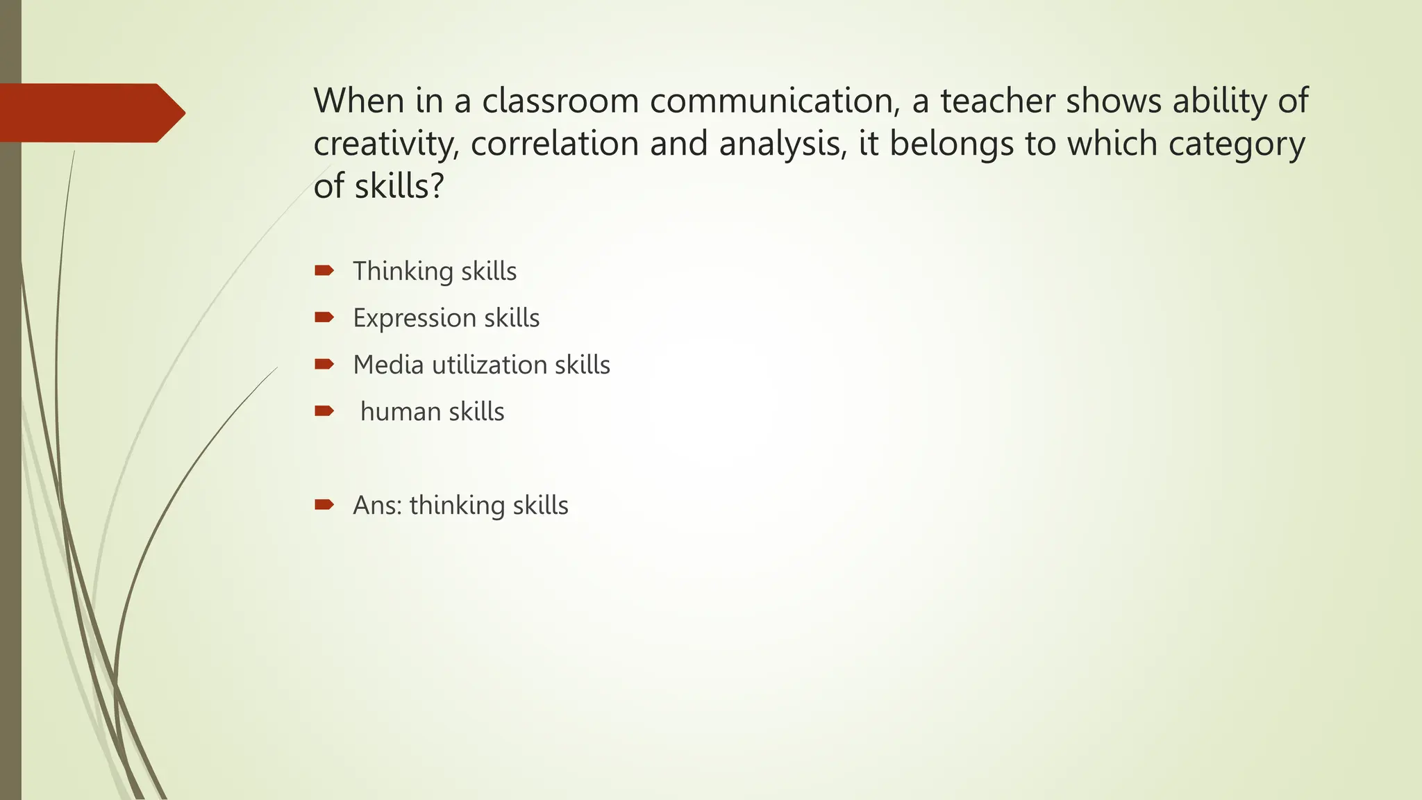When in a classroom communication, a teacher shows ability of
creativity, correlation and analysis, it belongs to which category
of skills?
 Thinking skills
 Expression skills
 Media utilization skills
 human skills
 Ans: thinking skills
 