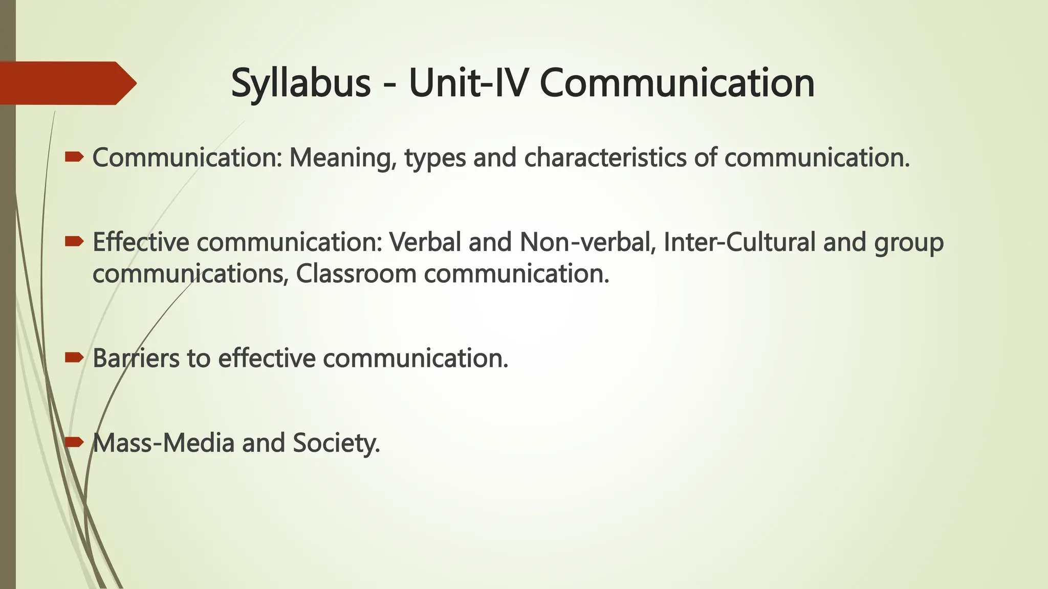 Syllabus - Unit-IV Communication
 Communication: Meaning, types and characteristics of communication.
 Effective communication: Verbal and Non-verbal, Inter-Cultural and group
communications, Classroom communication.
 Barriers to effective communication.
 Mass-Media and Society.
 