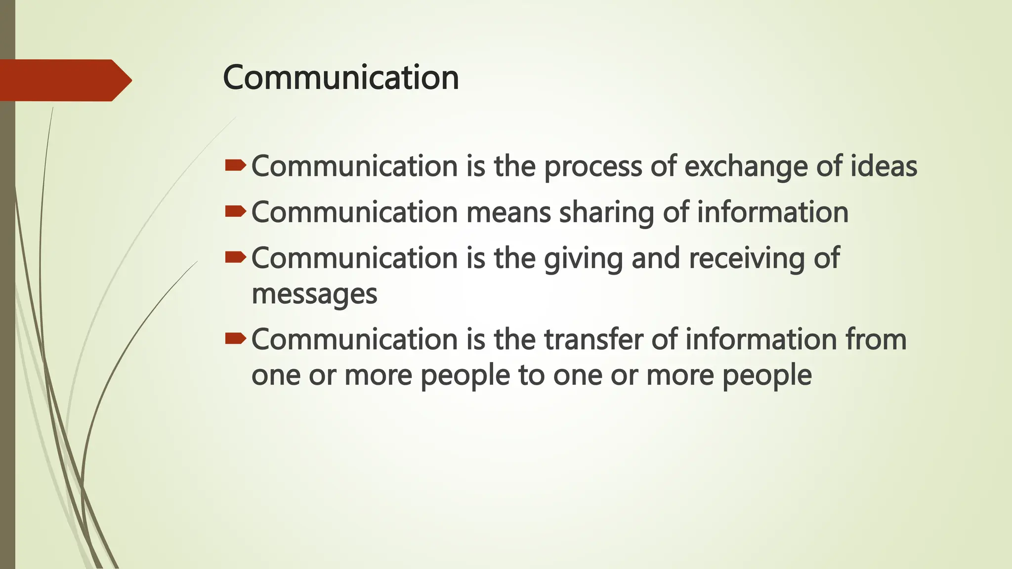 Communication
Communication is the process of exchange of ideas
Communication means sharing of information
Communication is the giving and receiving of
messages
Communication is the transfer of information from
one or more people to one or more people
 