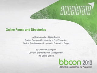 10/7/2013 #bbcon 1
Online Forms and Directories
NetCommunity – Basic Forms
Online Campus Community – For Education
Online Admissions – forms with Education Edge
By Denise Covington
Director of Information Management
The Blake School
 