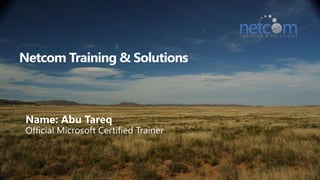 Netcom Training & Solutions Name: Abu Tareq Official Microsoft Certified Trainer 