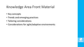 • Key concepts
• Trends and emerging practices
• Tailoring considerations
• Considerations for agile/adaptive environments
Knowledge Area Front Material
 