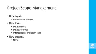 • New inputs
• Business documents
• New tools
• Data analysis
• Data gathering
• Interpersonal and team skills
• New outputs
• None
Project Scope Management
 