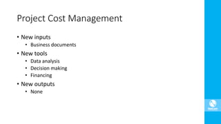 • New inputs
• Business documents
• New tools
• Data analysis
• Decision making
• Financing
• New outputs
• None
Project Cost Management
 