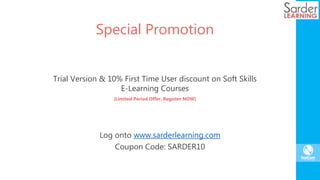 Special Promotion
Trial Version & 10% First Time User discount on Soft Skills
E-Learning Courses
(Limited Period Offer, Register NOW)
Log onto www.sarderlearning.com
Coupon Code: SARDER10
 