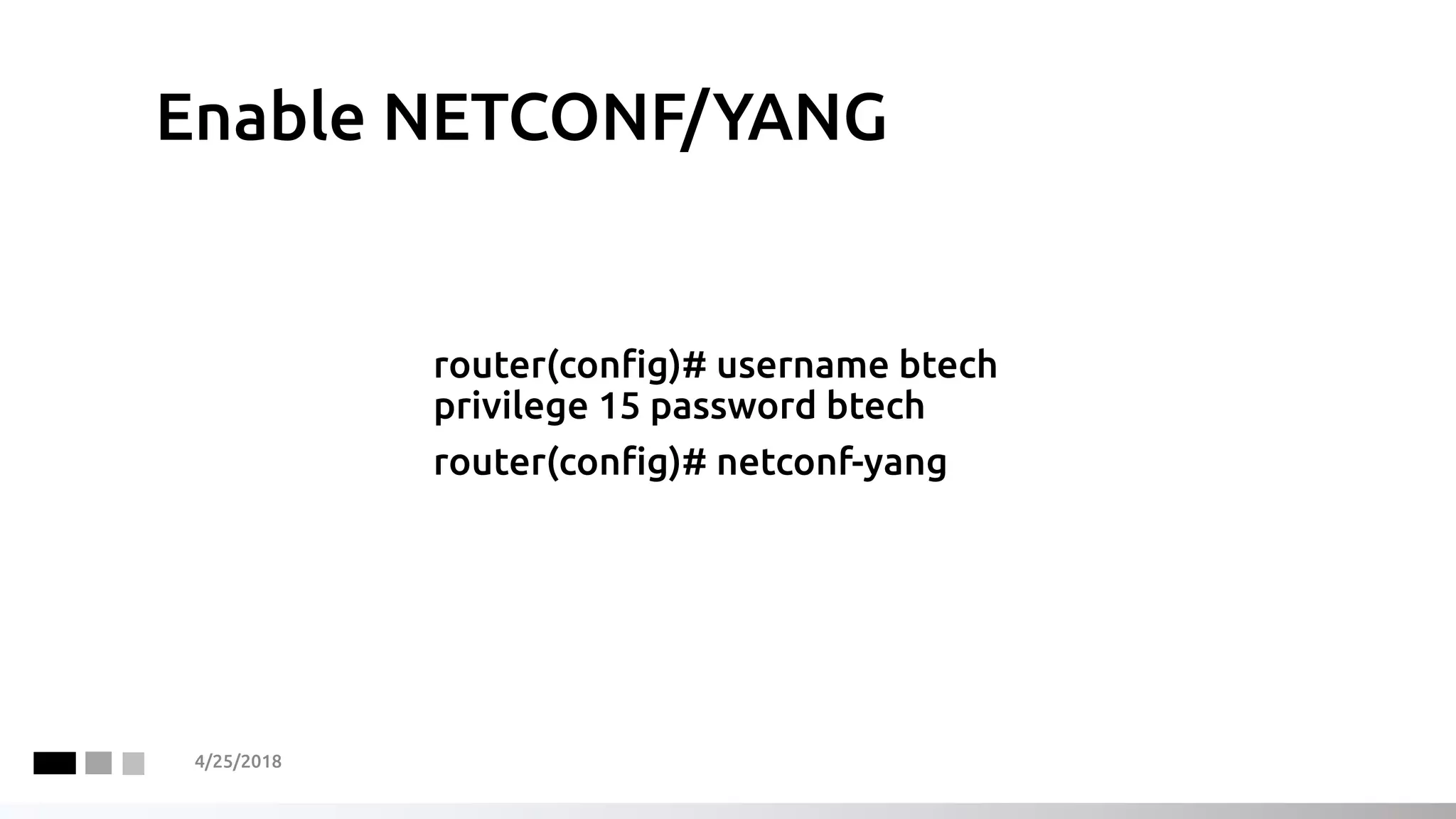 Enable NETCONF/YANG
router(config)# username btech
privilege 15 password btech
router(config)# netconf-yang
4/25/2018
 