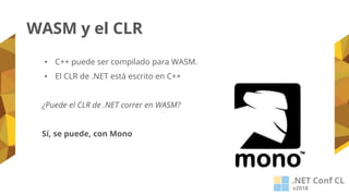WASM y el CLR
• C++ puede ser compilado para WASM.
• El CLR de .NET está escrito en C++
¿Puede el CLR de .NET correr en WASM?
Sí, se puede, con Mono
 