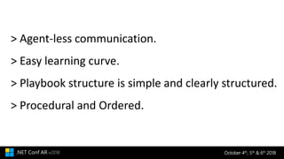 October 4th, 5th & 6th 2018.NET Conf AR v2018
> Agent-less communication.
> Easy learning curve.
> Playbook structure is simple and clearly structured.
> Procedural and Ordered.
 