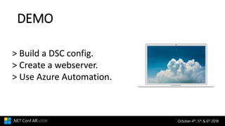 October 4th, 5th & 6th 2018.NET Conf AR v2018
DEMO
> Build a DSC config.
> Create a webserver.
> Use Azure Automation.
 