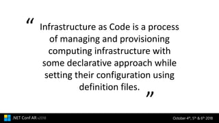 October 4th, 5th & 6th 2018.NET Conf AR v2018
“ Infrastructure as Code is a process
of managing and provisioning
computing infrastructure with
some declarative approach while
setting their configuration using
definition files.
“
 