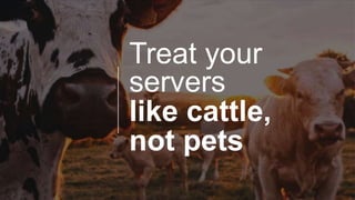 Treat your
servers
like cattle,
not pets
 