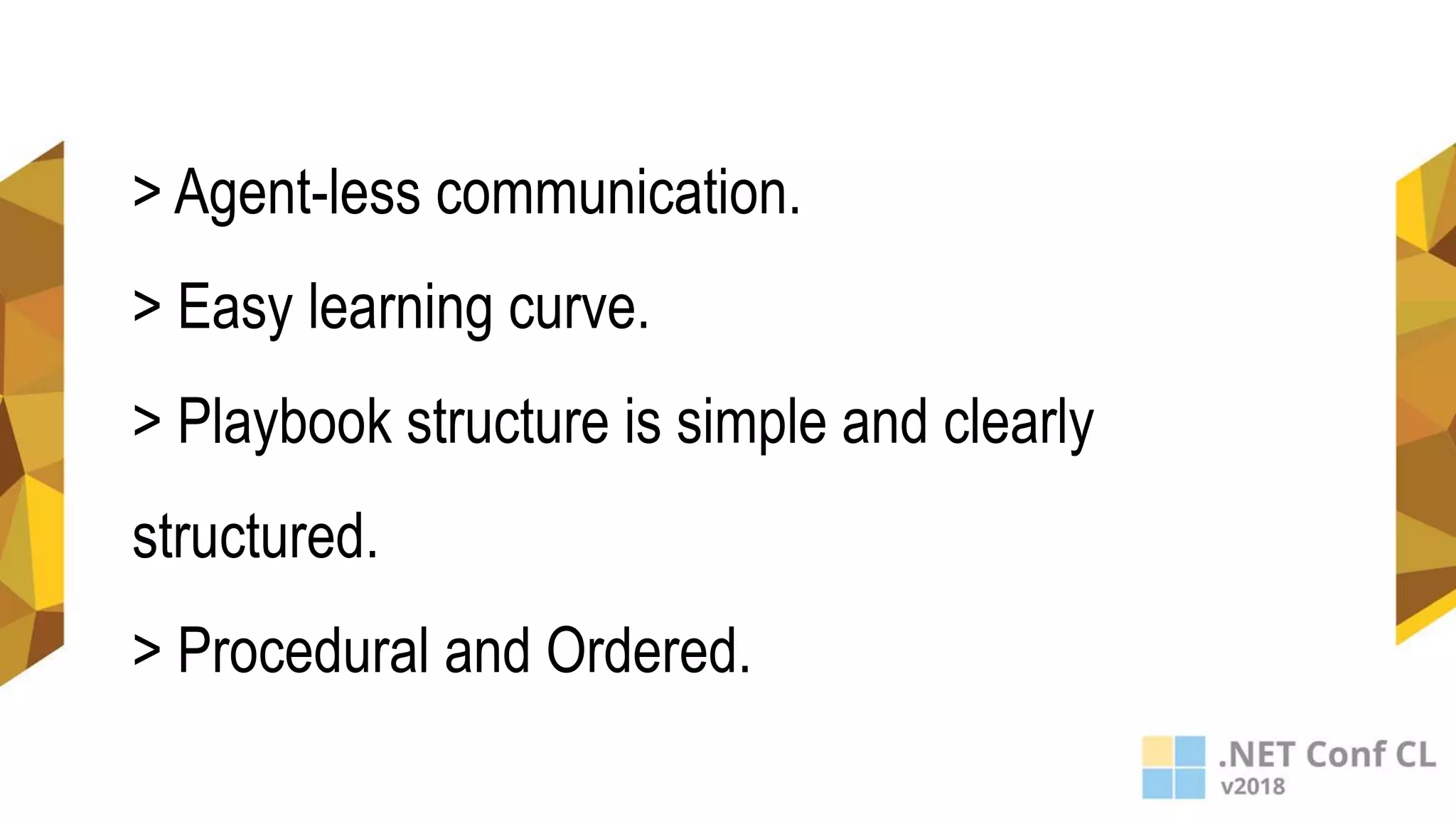 > Agent-less communication.
> Easy learning curve.
> Playbook structure is simple and clearly
structured.
> Procedural and Ordered.
 