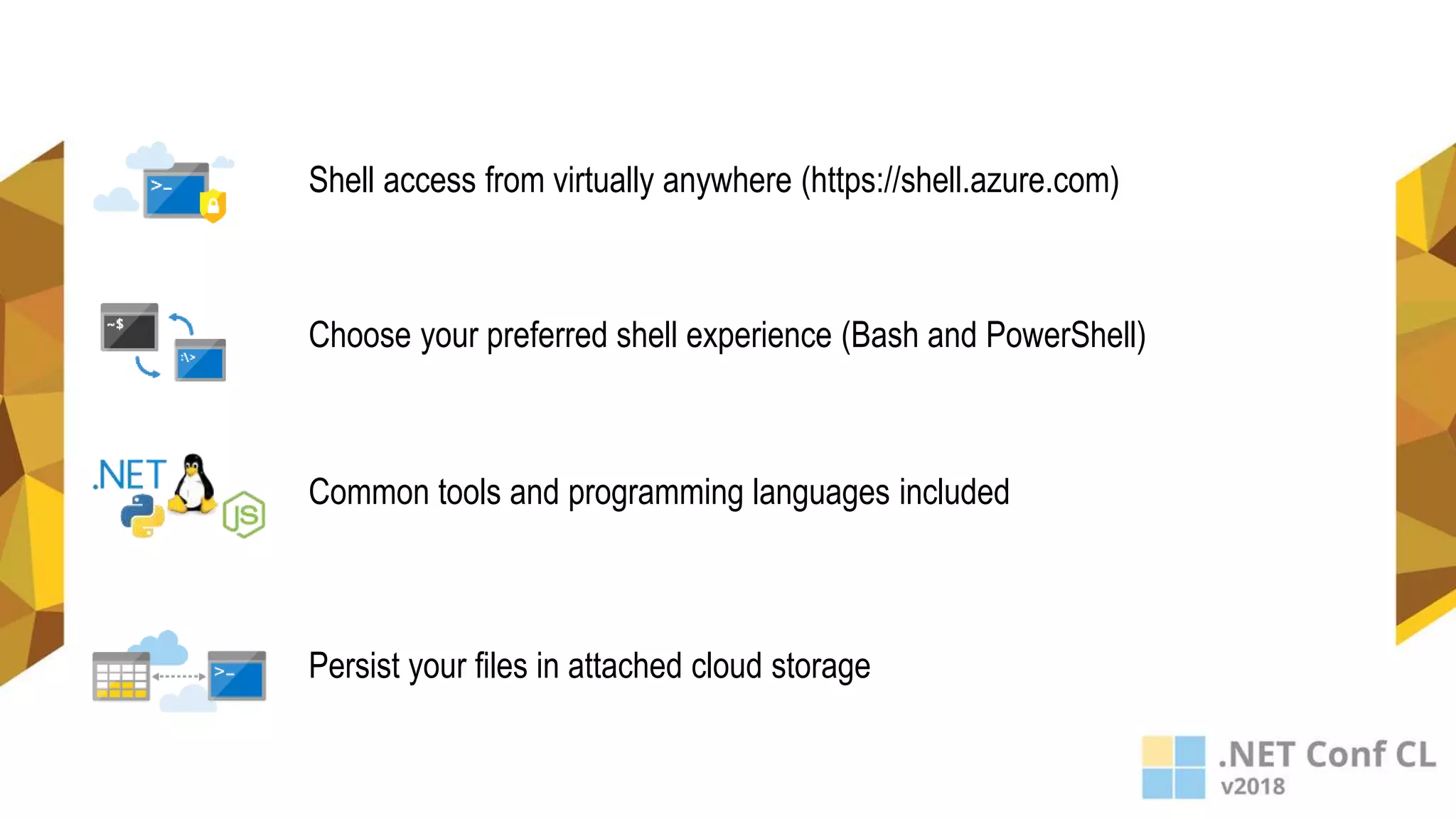 Persist your files in attached cloud storage
Common tools and programming languages included
Choose your preferred shell experience (Bash and PowerShell)
Shell access from virtually anywhere (https://shell.azure.com)
 