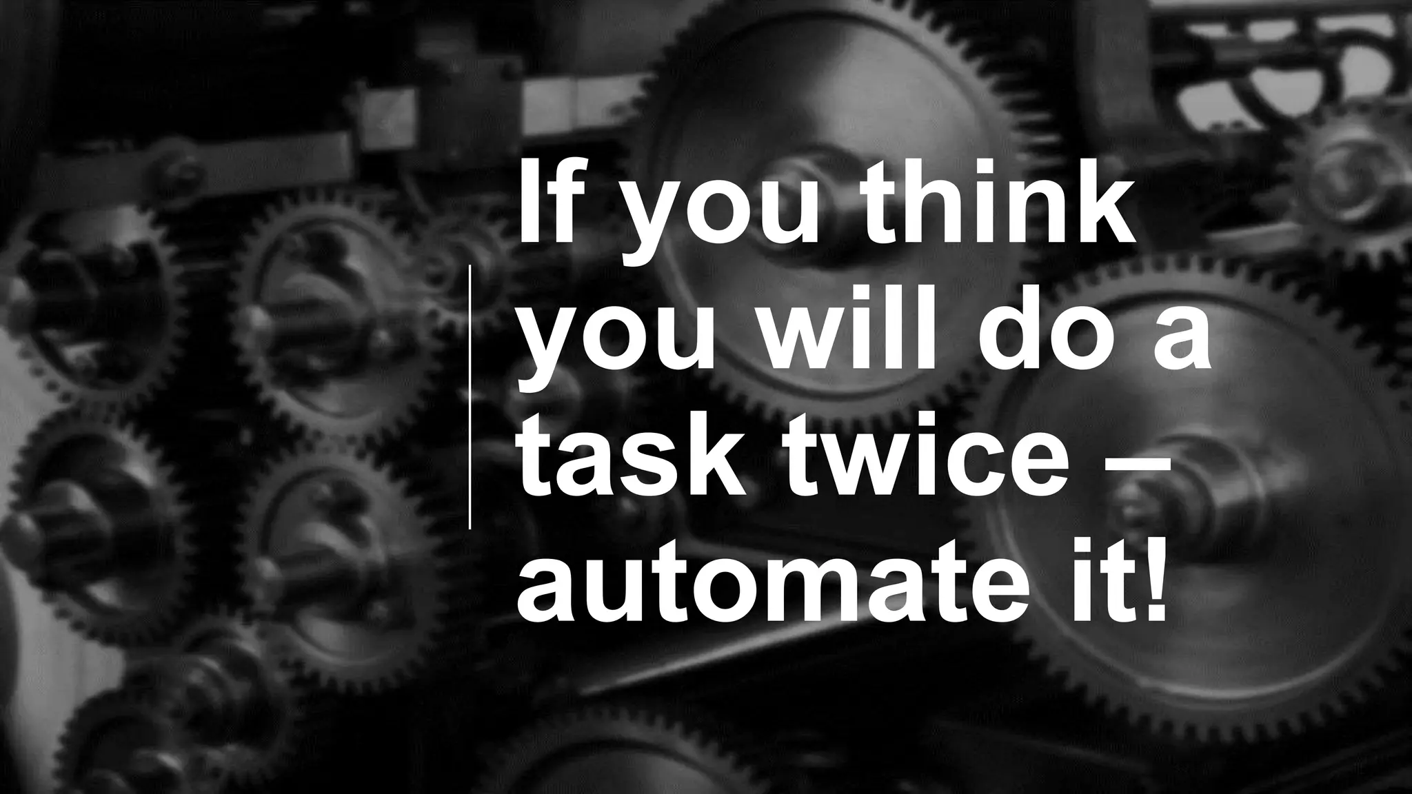 If you think
you will do a
task twice –
automate it!
 