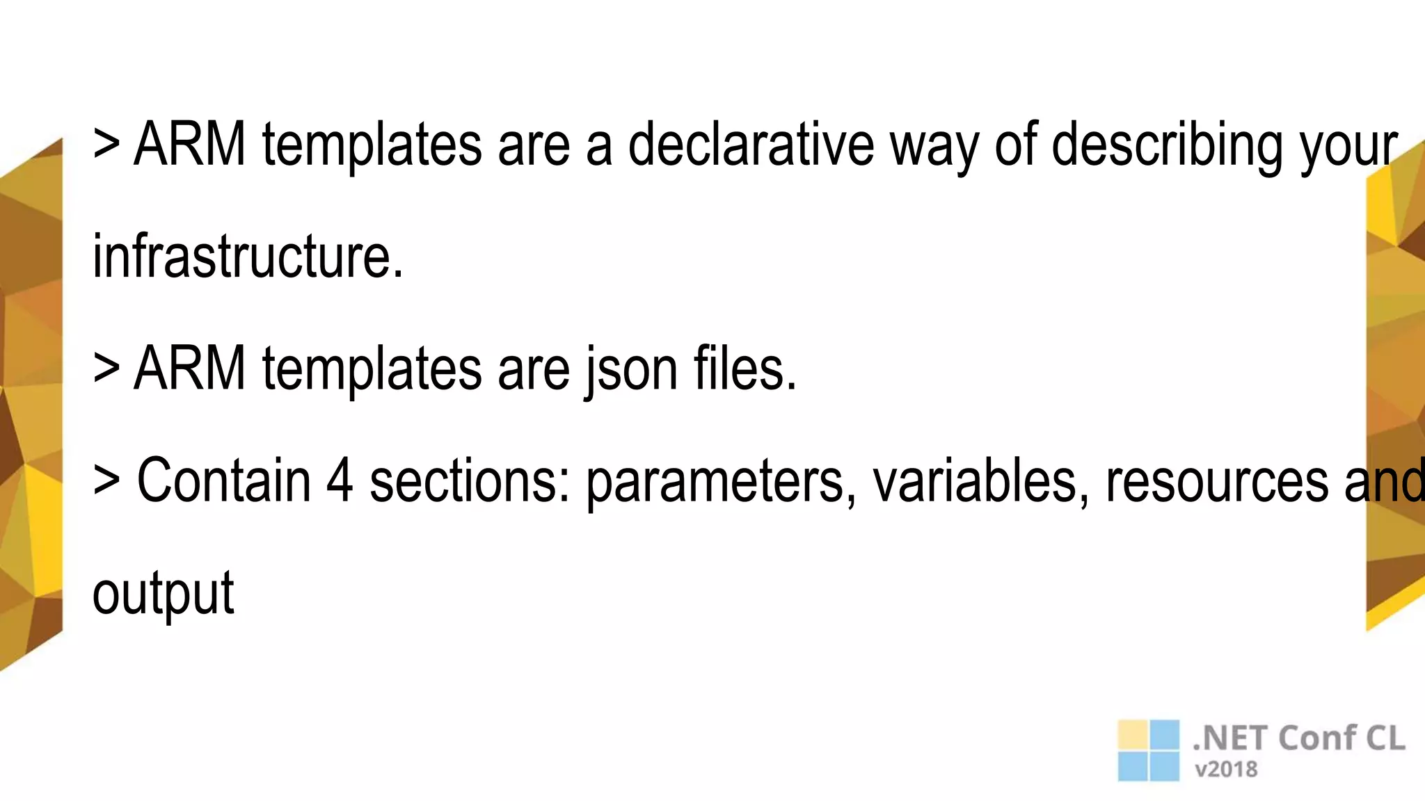 > ARM templates are a declarative way of describing your
infrastructure.
> ARM templates are json files.
> Contain 4 sections: parameters, variables, resources and
output
 