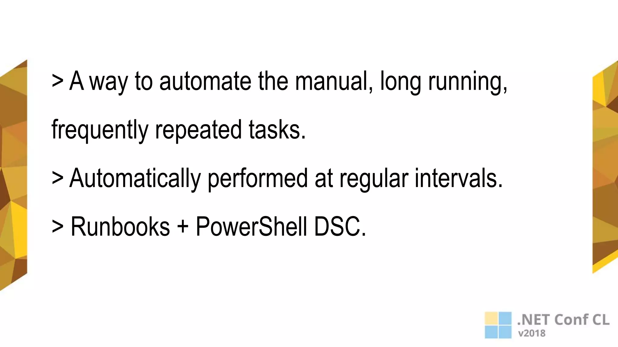 > A way to automate the manual, long running,
frequently repeated tasks.
> Automatically performed at regular intervals.
> Runbooks + PowerShell DSC.
 