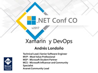 Xamarin y DevOps
Andrés Londoño
Technical Lead / Senior Software Engineer
MVP - MostValue Professional
MSP - Microsoft Student Partner
MCS - Microsoft Influencer and Community
Specialist
Avanet Community Lead
 