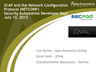 SCAP and the Network Configuration
Protocol (NETCONF)
Security Automation Developer Days
July 12, 2012




                 Luis Nuñez – Apex Assurance Group
                 David Solin - jOVAL
                 Chandrashekhar Basavanna - SecPod
 