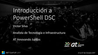 23 al 27 de Octubre 2017.NET Conf UY v2017
Introducción a
PowerShell DSC
Victor Silva
Analista de Tecnología e Infraestructura
AT Innovando Juntos
 