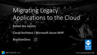 15 al 17 de Noviembre 2018.NET Conf UY v2018
Migrating Legacy
Applications to the Cloud
Rafael dos Santos
Cloud Architect / Microsoft Azure MVP
BrazilianDevs
 