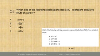 Q2.
A xy+x'y'
B x⊕y'
C x'⊕y
D x'⊕y'
Which one of the following expressions does NOT represent exclusive
NOR of x and y?
NET CLASSES - COMPUTER SYSTEM ARCHITECTURE - GOPIKA S , KRISTU JAYANTI COLLEGE
B and C
 