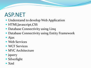 ASP.NET
 Understand to develop Web Application
 HTMl,Javascript,CSS
 Database Connectivity using Linq
 Database Connectivity using Entity Framework
 Ajax
 Web Services
 WCF Services
 MVC Architecture
 jquery
 Silverlight
 Xml
 