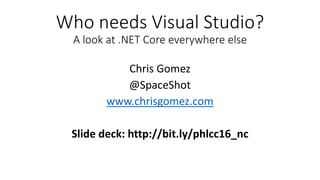 Who needs Visual Studio?
A look at .NET Core everywhere else
Chris Gomez
@SpaceShot
www.chrisgomez.com
Slide deck: http://bit.ly/phlcc16_nc
 