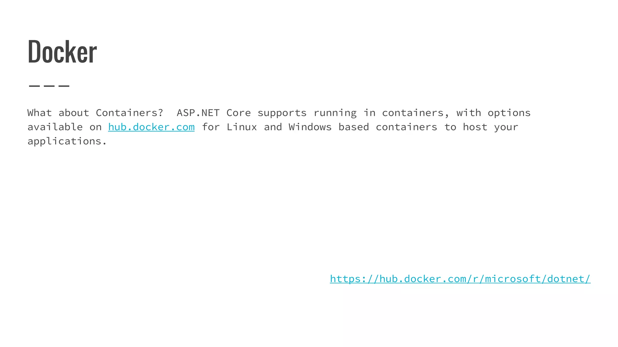 Docker
What about Containers? ASP.NET Core supports running in containers, with options
available on hub.docker.com for Linux and Windows based containers to host your
applications.
https://hub.docker.com/r/microsoft/dotnet/
 