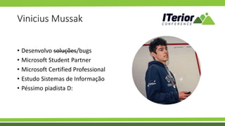 Vinicius Mussak
• Desenvolvo soluções/bugs
• Microsoft Student Partner
• Microsoft Certified Professional
• Estudo Sistemas de Informação
• Péssimo piadista D:
 