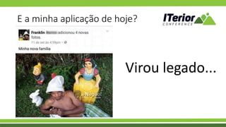 E a minha aplicação de hoje?
Virou legado...
 