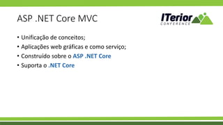 ASP .NET Core MVC
• Unificação de conceitos;
• Aplicações web gráficas e como serviço;
• Construído sobre o ASP .NET Core
• Suporta o .NET Core
 