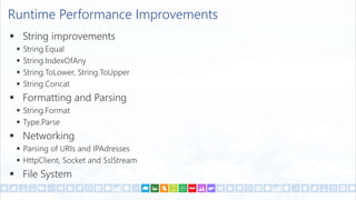 Runtime Performance Improvements
 String improvements
 String.Equal
 String.IndexOfAny
 String.ToLower, String.ToUpper
 String.Concat
 Formatting and Parsing
 String.Format
 Type.Parse
 Networking
 Parsing of URIs and IPAdresses
 HttpClient, Socket and SslStream
 File System
 