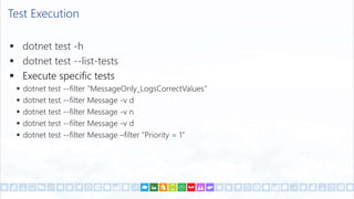 Test Execution
 dotnet test -h
 dotnet test --list-tests
 Execute specific tests
 dotnet test --filter "MessageOnly_LogsCorrectValues“
 dotnet test --filter Message -v d
 dotnet test --filter Message -v n
 dotnet test --filter Message -v d
 dotnet test --filter Message –filter ”Priority = 1”
 