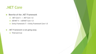 Core
 Rewrite of the .NET components
 .NET Core 5 -> .NET Core 1.0
 ASP.NET 5 -> ASP.NET Core 1.0
 Entity Framework 7 -> Entity Framework Core 1.0
 .NET Framework is not going away
 Tried and true
 