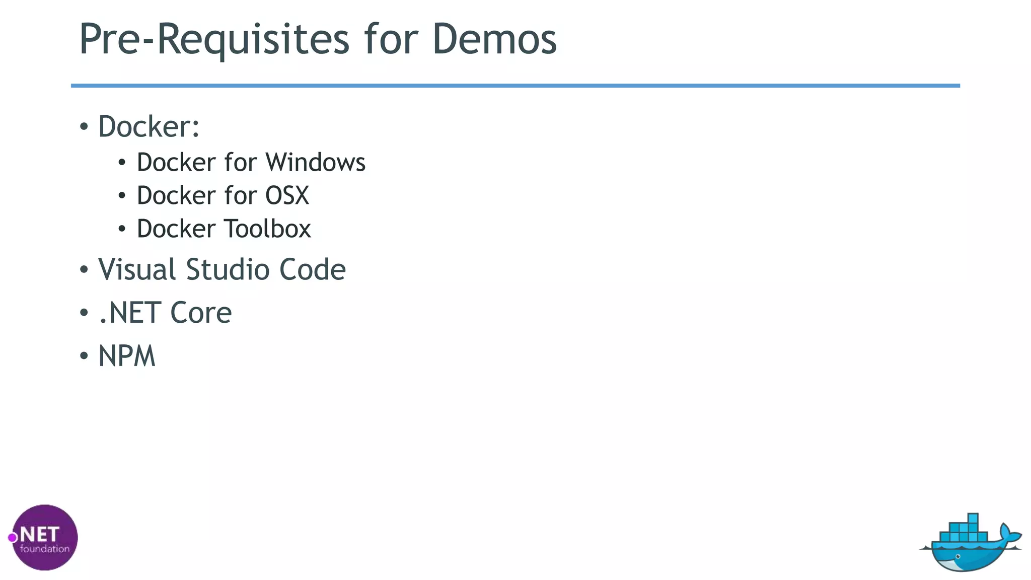 Pre-Requisites for Demos
• Docker:
• Docker for Windows
• Docker for OSX
• Docker Toolbox
• Visual Studio Code
• .NET Core
• NPM
 