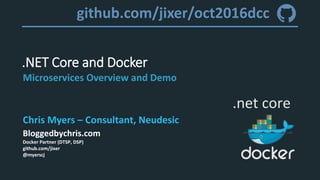 .NET Core and Docker
Microservices Overview and Demo
.net core
Chris Myers – Consultant, Neudesic
Bloggedbychris.com
Docker Partner (DTSP, DSP)
github.com/jixer
@myerscj
github.com/jixer/oct2016dcc
 