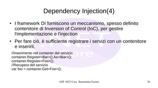 ASP .NET Core Beniamino Ferrari 26
Dependency Injection(4)
● I framework DI forniscono un meccanismo, spesso definito
cont...