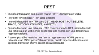 ASP .NET Core Beniamino Ferrari 6
REST
● Quando interagiamo con queste risorse HTTP utilizziamo un verbo
● I verbi HTTP e ...