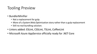Tooling Preview
• BundlerMinifier
• Not a replacement for gulp.
• More of a System.Web.Optimization story rather than a gulp replacement
• Still no real bundling solution.
• Linters added: ESLint, CSSLint, TSLint, CoffeeLint
• Microsoft Azure AppService officially ready for .NET Core
 