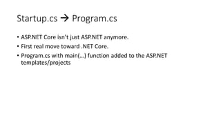 Startup.cs  Program.cs
• ASP.NET Core isn’t just ASP.NET anymore.
• First real move toward .NET Core.
• Program.cs with main(…) function added to the ASP.NET
templates/projects
 