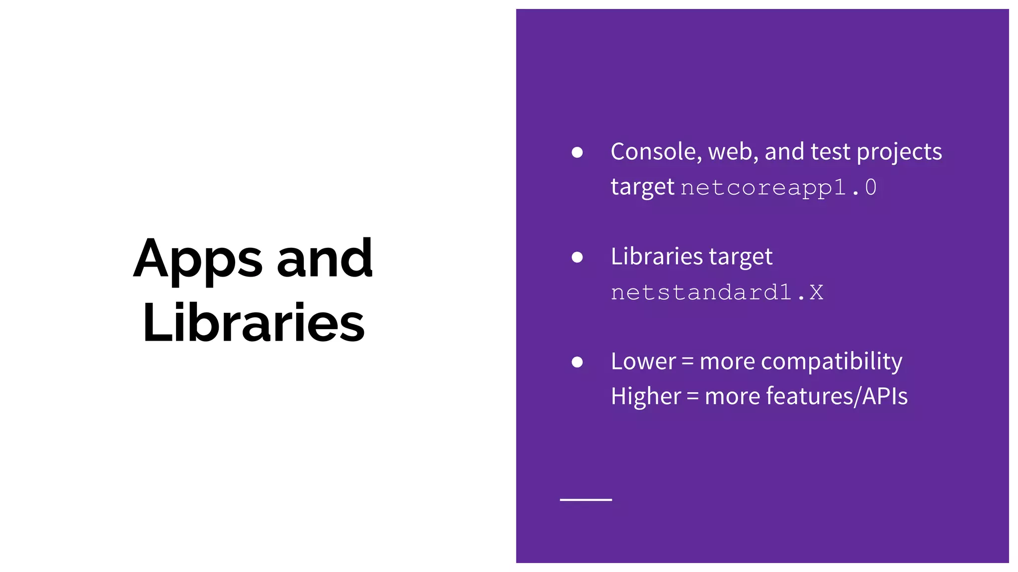 Apps and
Libraries
● Console, web, and test projects
target netcoreapp1.0
● Libraries target
netstandard1.X
● Lower = more compatibility
Higher = more features/APIs
 