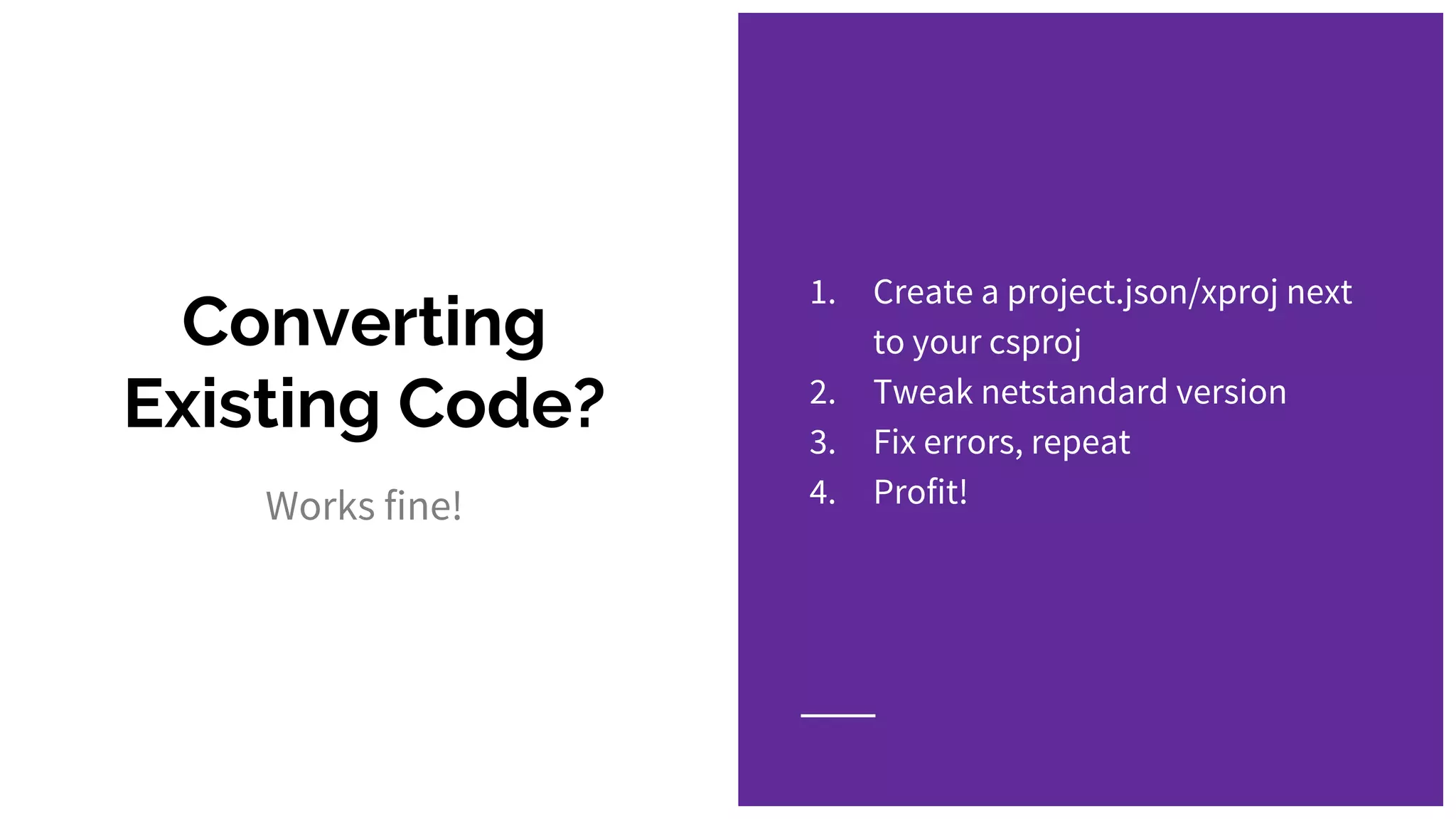 1. Create a project.json/xproj next
to your csproj
2. Tweak netstandard version
3. Fix errors, repeat
4. Profit!
Converting
Existing Code?
Works fine!
 