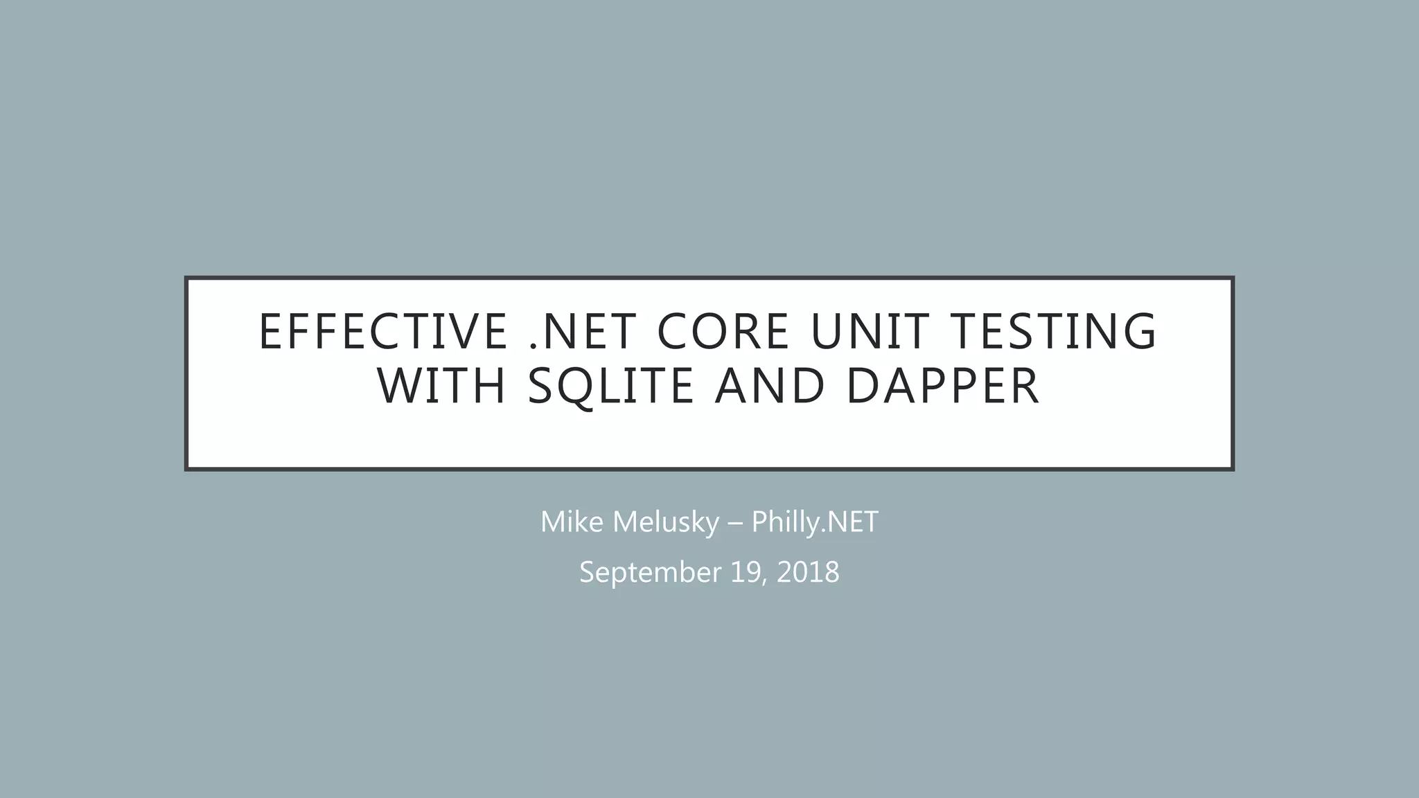 EFFECTIVE .NET CORE UNIT TESTING WITH SQLITE AND DAPPER Mike Melusky – Philly.NET September 19, 2018 