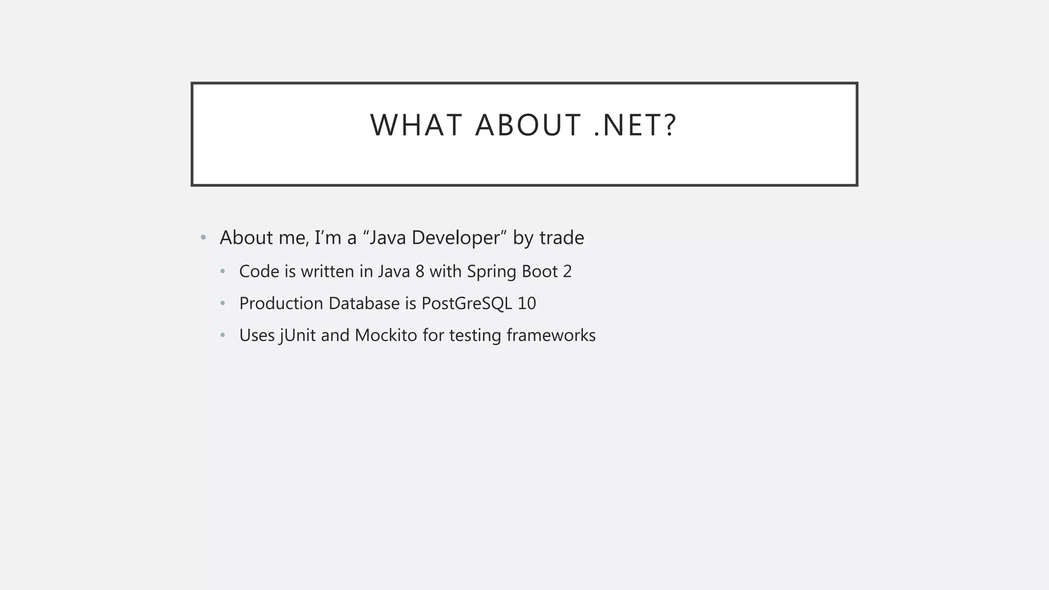 WHAT ABOUT .NET? • About me, I’m a “Java Developer” by trade • Code is written in Java 8 with Spring Boot 2 • Production Database is PostGreSQL 10 • Uses jUnit and Mockito for testing frameworks 